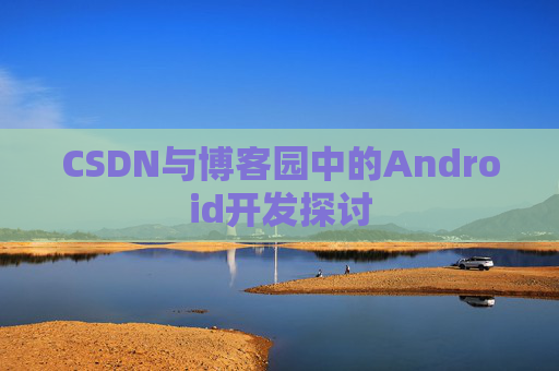 CSDN与博客园中的Android开发探讨