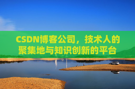 CSDN博客公司，技术人的聚集地与知识创新的平台