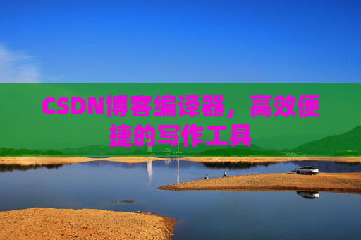 CSDN博客编译器，高效便捷的写作工具