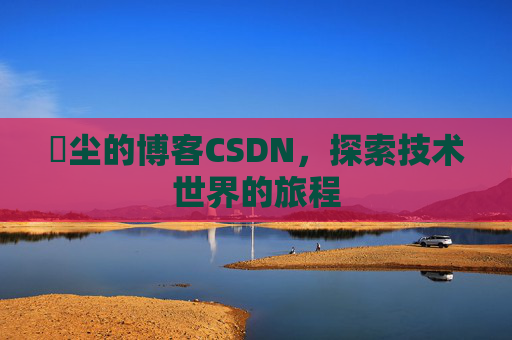 玦尘的博客CSDN，探索技术世界的旅程
